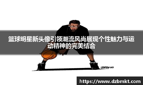 篮球明星新头像引领潮流风尚展现个性魅力与运动精神的完美结合