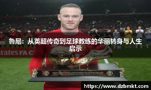 鲁尼：从英超传奇到足球教练的华丽转身与人生启示